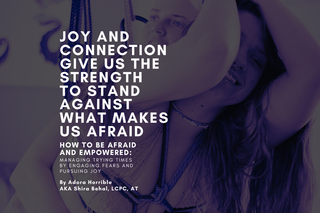 How to be Afraid AND Empowered: Managing Trying Times by Engaging Fears and Pursuing Joy