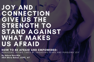 How to be Afraid AND Empowered: Managing Trying Times by Engaging Fears and Pursuing Joy